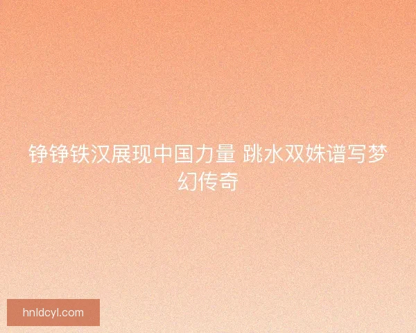 铮铮铁汉展现中国力量 跳水双姝谱写梦幻传奇