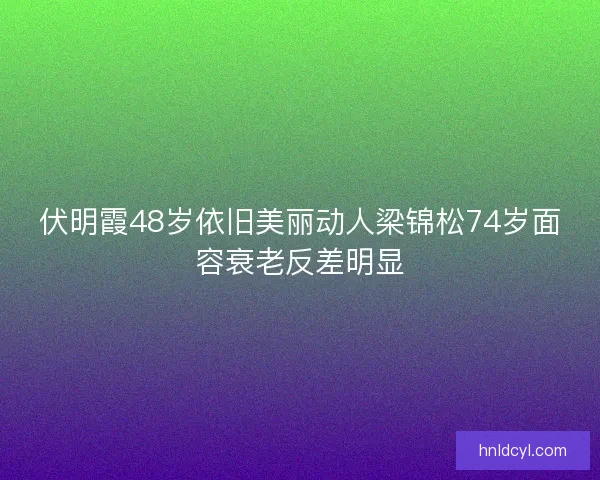 伏明霞48岁依旧美丽动人梁锦松74岁面容衰老反差明显