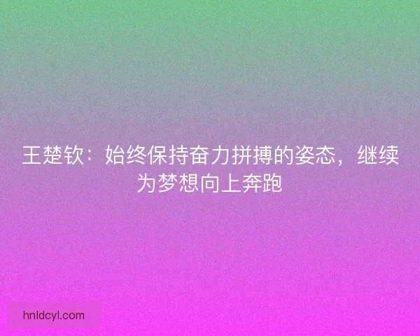 王楚钦：始终保持奋力拼搏的姿态，继续为梦想向上奔跑