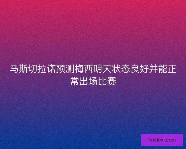 马斯切拉诺预测梅西明天状态良好并能正常出场比赛