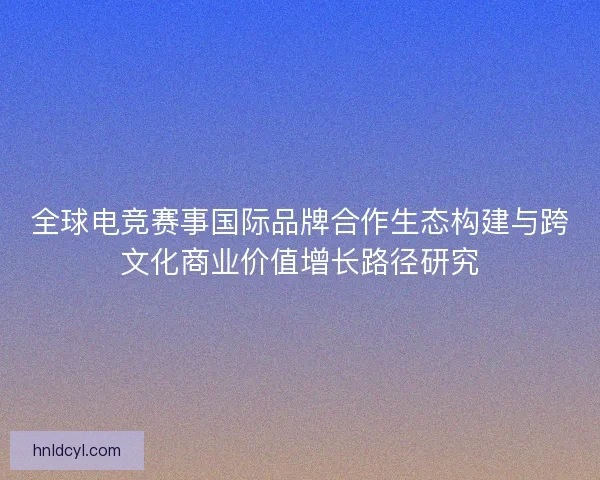 全球电竞赛事国际品牌合作生态构建与跨文化商业价值增长路径研究
